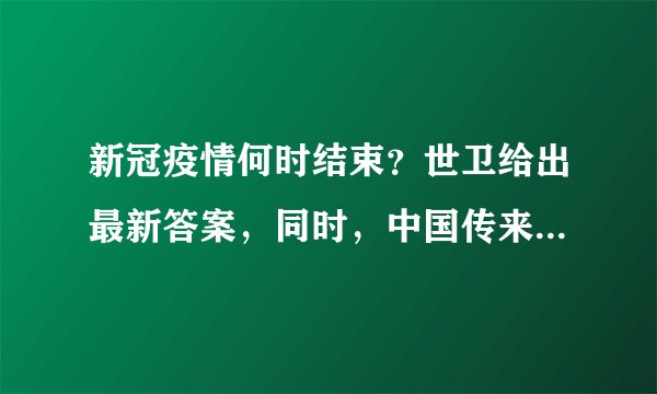 新冠疫情何时结束？世卫给出最新答案，同时，中国传来一个好消息