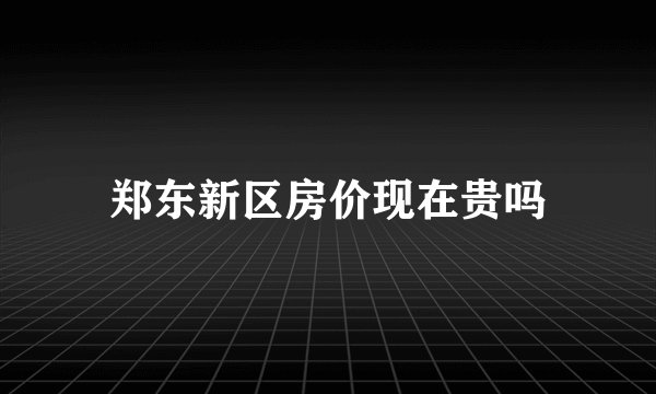 郑东新区房价现在贵吗