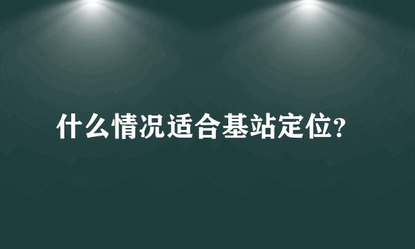 什么情况适合基站定位？