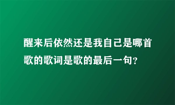 醒来后依然还是我自己是哪首歌的歌词是歌的最后一句？