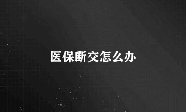 医保断交怎么办