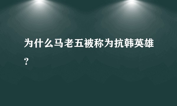 为什么马老五被称为抗韩英雄？