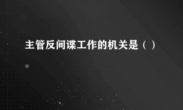 主管反间谍工作的机关是（）。