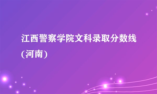 江西警察学院文科录取分数线(河南)