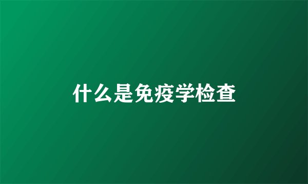 什么是免疫学检查