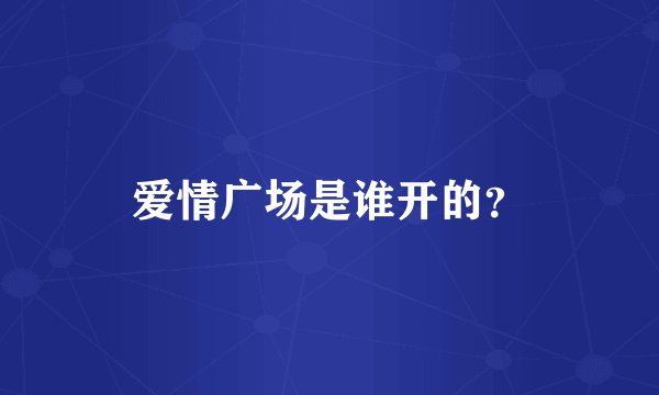 爱情广场是谁开的？