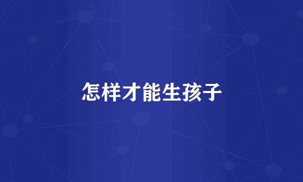 怎样才能生孩子