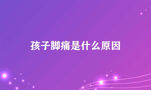 孩子脚痛是什么原因