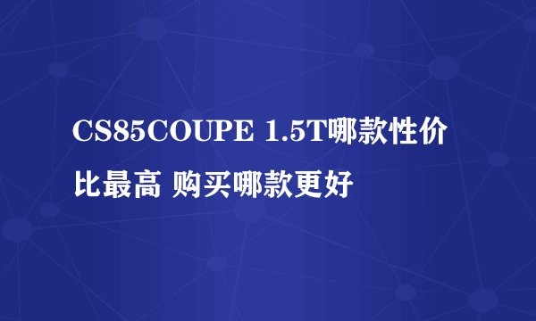 CS85COUPE 1.5T哪款性价比最高 购买哪款更好