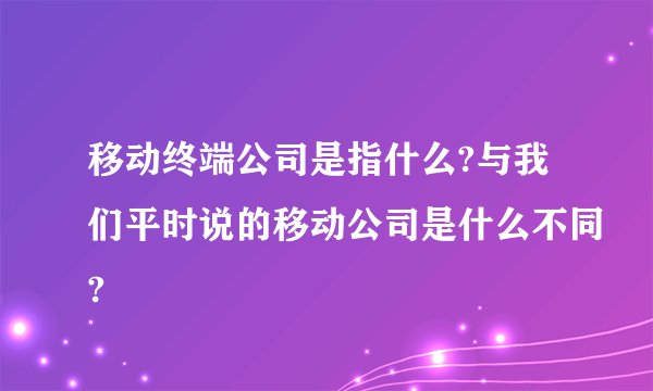 移动终端公司是指什么?与我们平时说的移动公司是什么不同?