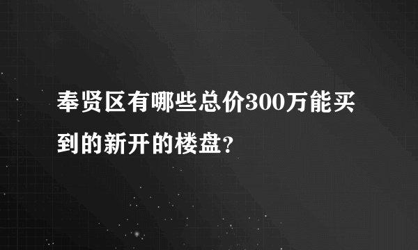 奉贤区有哪些总价300万能买到的新开的楼盘？