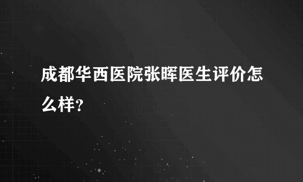 成都华西医院张晖医生评价怎么样？