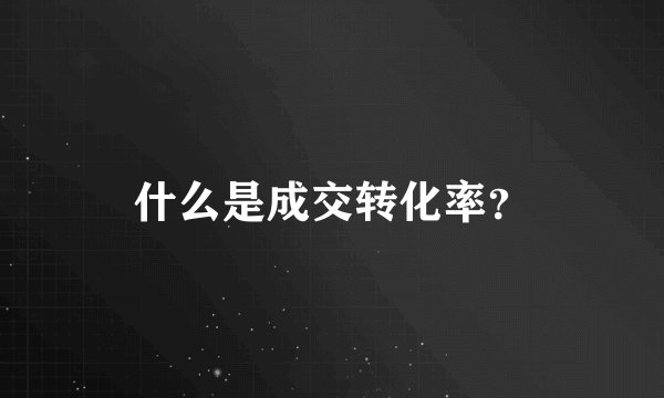 什么是成交转化率？