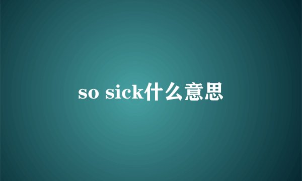 so sick什么意思