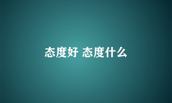 态度好 态度什么