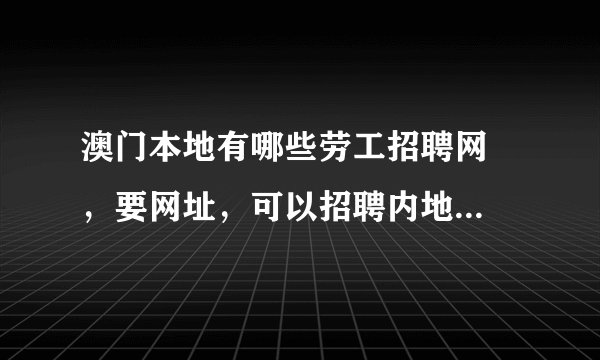 澳门本地有哪些劳工招聘网  ，要网址，可以招聘内地劳工么？