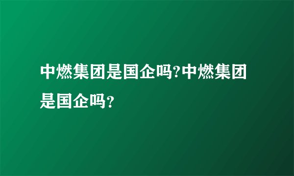 中燃集团是国企吗?中燃集团是国企吗？