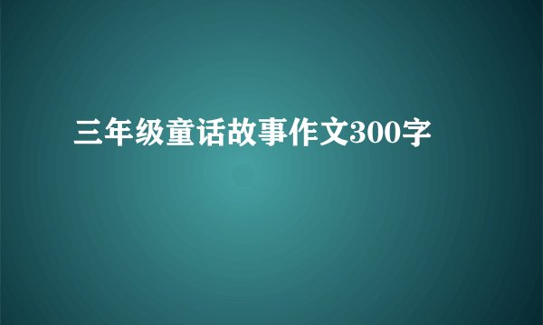 三年级童话故事作文300字