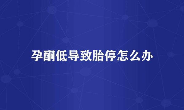 孕酮低导致胎停怎么办