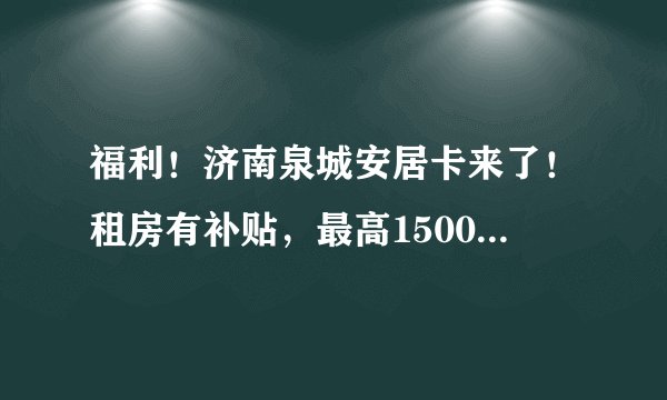福利！济南泉城安居卡来了！租房有补贴，最高1500元/月！如何申请？攻略来了