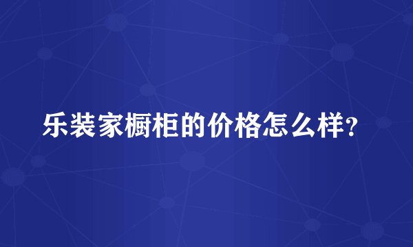 乐装家橱柜的价格怎么样？