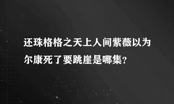 还珠格格之天上人间紫薇以为尔康死了要跳崖是哪集？
