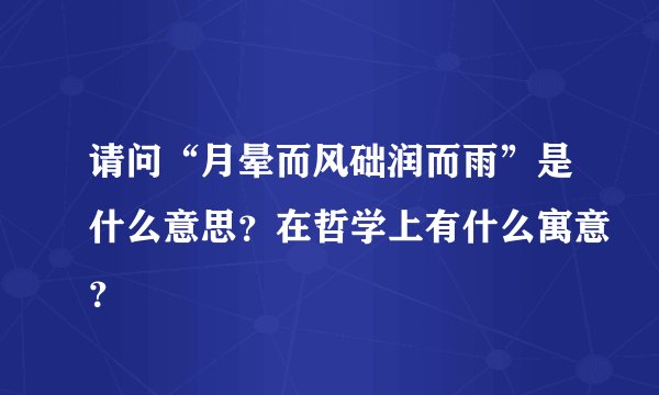 请问“月晕而风础润而雨”是什么意思？在哲学上有什么寓意？