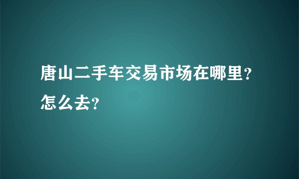 唐山二手车交易市场在哪里？怎么去？
