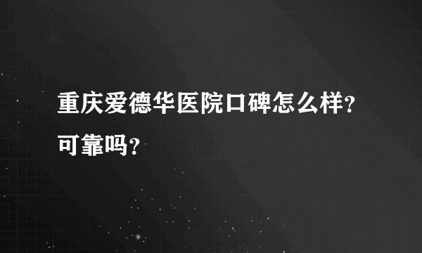 重庆爱德华医院口碑怎么样？可靠吗？