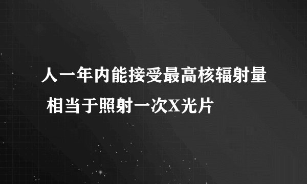 人一年内能接受最高核辐射量 相当于照射一次X光片