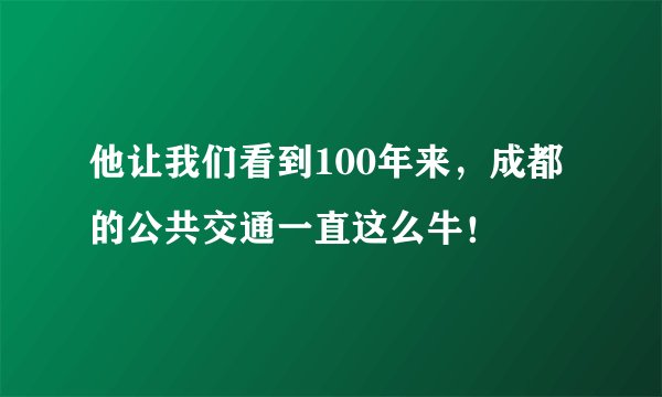 他让我们看到100年来，成都的公共交通一直这么牛！