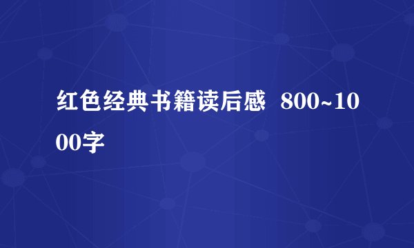 红色经典书籍读后感  800~1000字