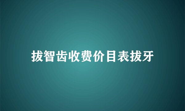 拔智齿收费价目表拔牙