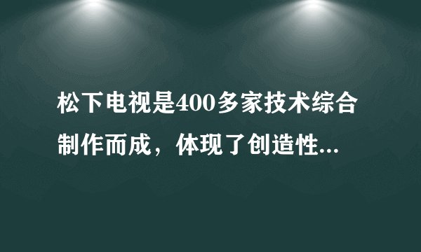 松下电视是400多家技术综合制作而成，体现了创造性思维（）特征。