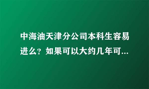 中海油天津分公司本科生容易进么？如果可以大约几年可以从海上调回陆地？
