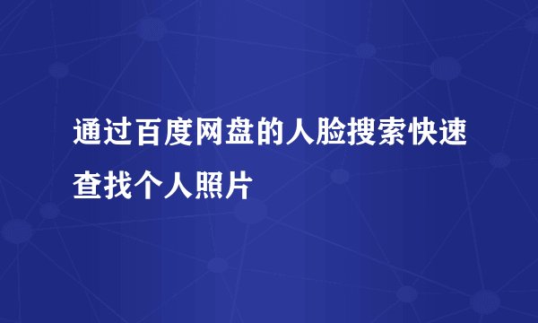通过百度网盘的人脸搜索快速查找个人照片