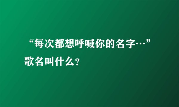 “每次都想呼喊你的名字…”歌名叫什么？