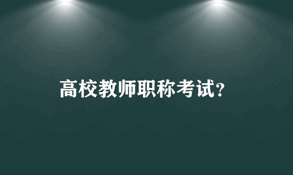 高校教师职称考试？