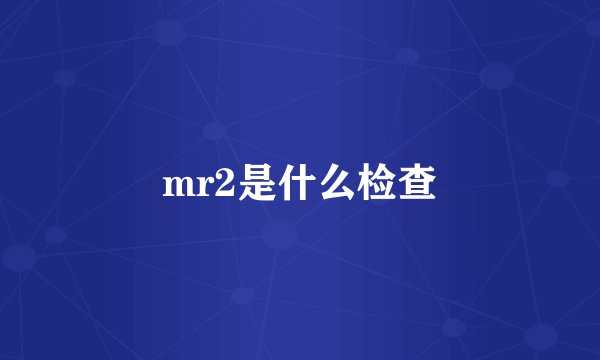 mr2是什么检查
