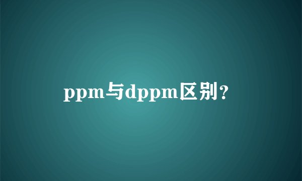 ppm与dppm区别？