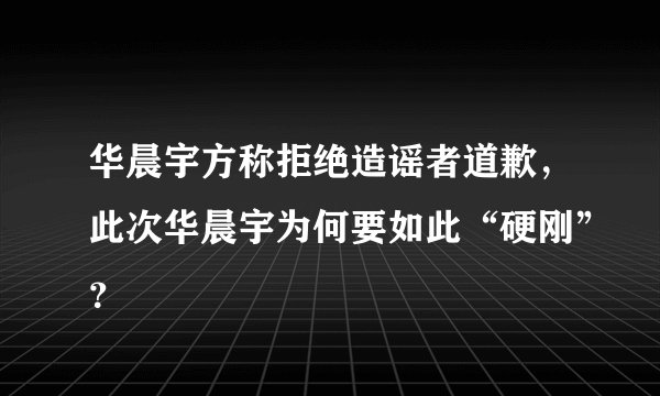 华晨宇方称拒绝造谣者道歉，此次华晨宇为何要如此“硬刚”？