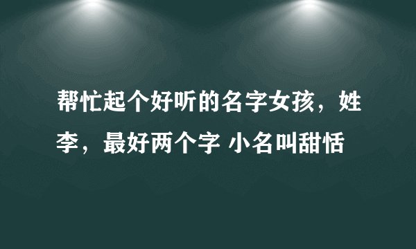 帮忙起个好听的名字女孩，姓李，最好两个字 小名叫甜恬