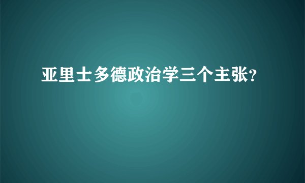 亚里士多德政治学三个主张？