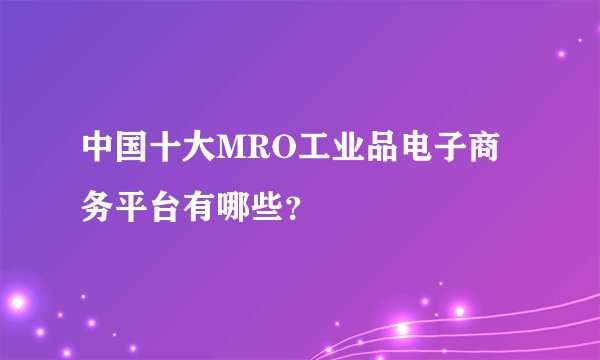 中国十大MRO工业品电子商务平台有哪些？