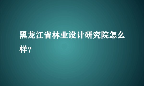 黑龙江省林业设计研究院怎么样？