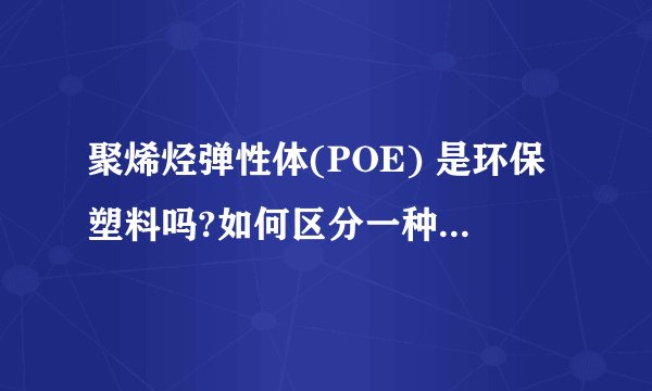 聚烯烃弹性体(POE) 是环保塑料吗?如何区分一种塑料是否为环保塑料？