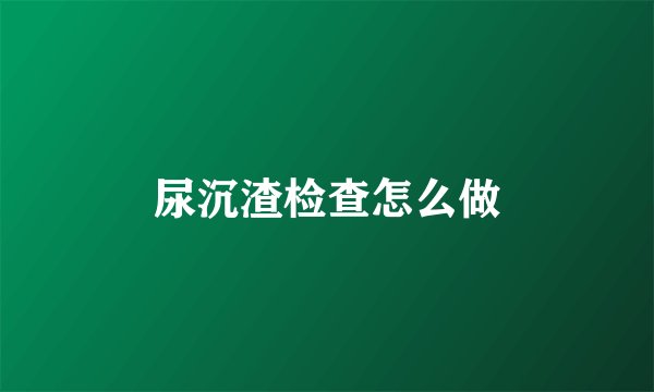 尿沉渣检查怎么做