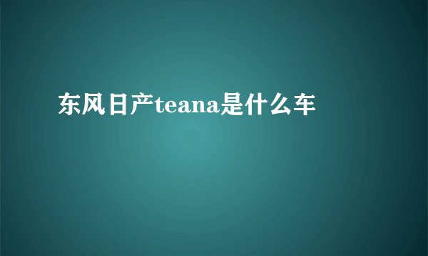 东风日产teana是什么车