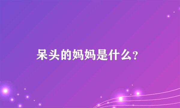 呆头的妈妈是什么？