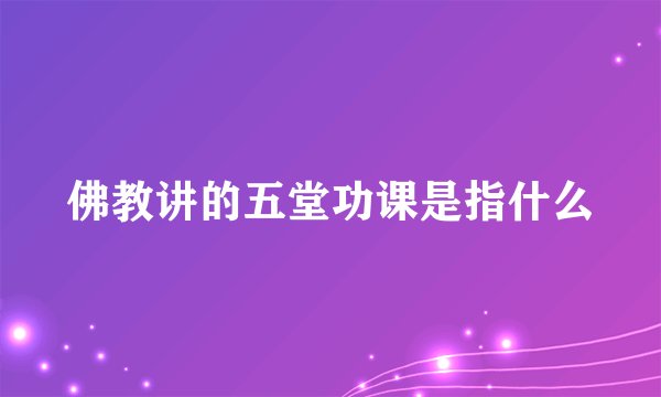 佛教讲的五堂功课是指什么